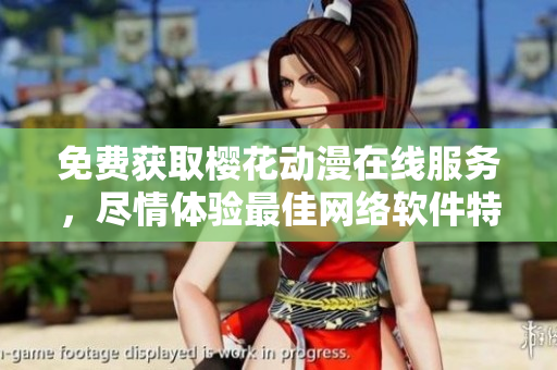免費(fèi)獲取櫻花動(dòng)漫在線服務(wù)，盡情體驗(yàn)最佳網(wǎng)絡(luò)軟件特別優(yōu)惠