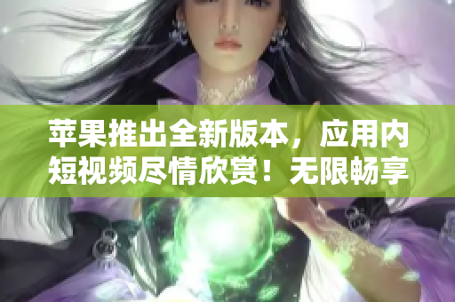 蘋果推出全新版本，應(yīng)用內(nèi)短視頻盡情欣賞！無限暢享不花一分錢！