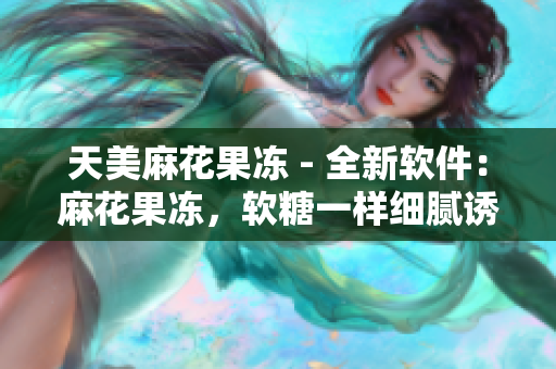 天美麻花果凍 - 全新軟件：麻花果凍，軟糖一樣細膩誘人