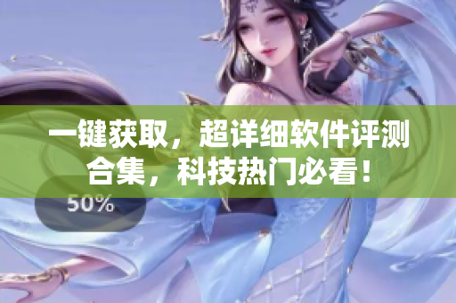 一鍵獲取，超詳細(xì)軟件評(píng)測(cè)合集，科技熱門必看！