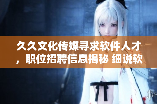 久久文化傳媒尋求軟件人才，職位招聘信息揭秘 細(xì)說軟件行業(yè)崗位招聘計(jì)劃