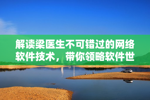 解讀梁醫(yī)生不可錯過的網(wǎng)絡(luò)軟件技術(shù)，帶你領(lǐng)略軟件世界的多元魅力