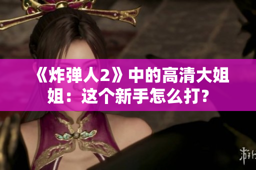 《炸彈人2》中的高清大姐姐：這個(gè)新手怎么打？