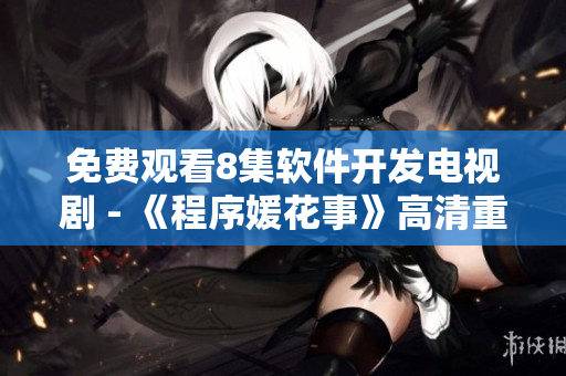 免費觀看8集軟件開發(fā)電視劇 - 《程序媛花事》高清重磅上線！
