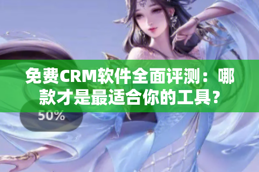 免費(fèi)CRM軟件全面評(píng)測(cè)：哪款才是最適合你的工具？