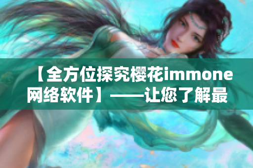 【全方位探究櫻花immone網(wǎng)絡(luò)軟件】——讓您了解最新網(wǎng)絡(luò)科技成果！