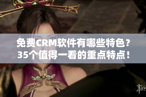 免費CRM軟件有哪些特色？35個值得一看的重點特點！