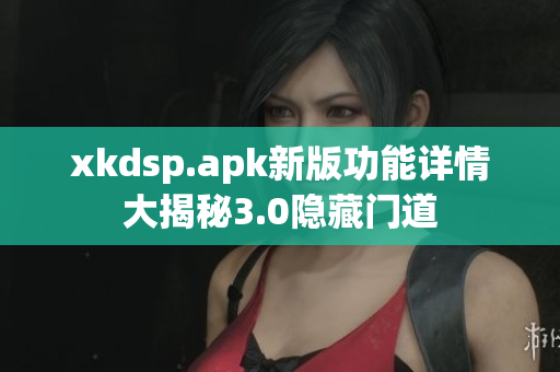 xkdsp.apk新版功能詳情大揭秘3.0隱藏門道