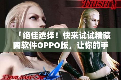 「絕佳選擇！快來試試精藏閣軟件OPPO版，讓你的手機(jī)快速升級(jí)！」