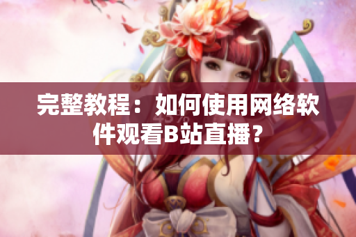 完整教程：如何使用網(wǎng)絡軟件觀看B站直播？