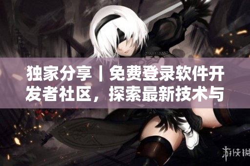 獨(dú)家分享｜免費(fèi)登錄軟件開發(fā)者社區(qū)，探索最新技術(shù)與趨勢