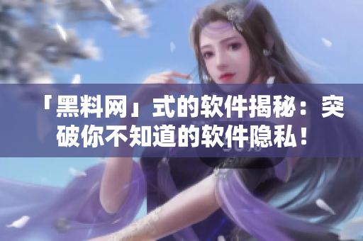 「黑料網(wǎng)」式的軟件揭秘：突破你不知道的軟件隱私！