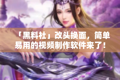 「黑料社」改頭換面，簡(jiǎn)單易用的視頻制作軟件來了！
