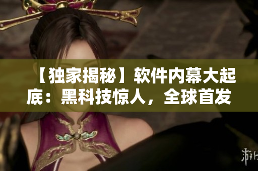 【獨(dú)家揭秘】軟件內(nèi)幕大起底：黑科技驚人，全球首發(fā)！