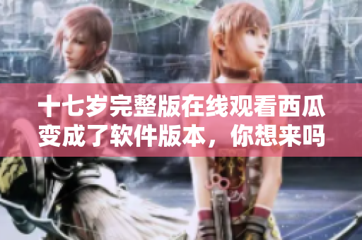 十七歲完整版在線觀看西瓜變成了軟件版本，你想來(lái)嗎？