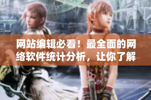 網(wǎng)站編輯必看！最全面的網(wǎng)絡(luò)軟件統(tǒng)計(jì)分析，讓你了解行業(yè)動(dòng)態(tài)
