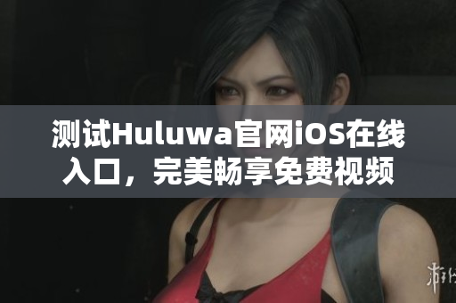 測(cè)試Huluwa官網(wǎng)iOS在線入口，完美暢享免費(fèi)視頻