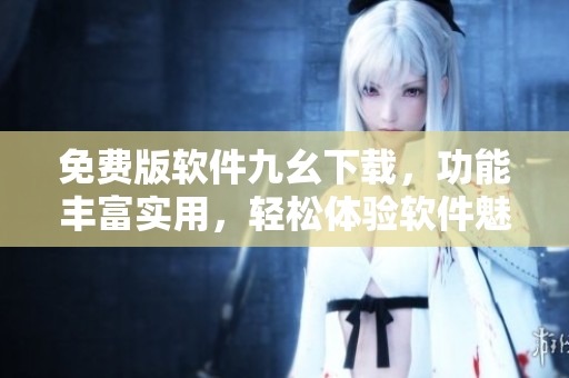 免費(fèi)版軟件九幺下載，功能豐富實(shí)用，輕松體驗(yàn)軟件魅力