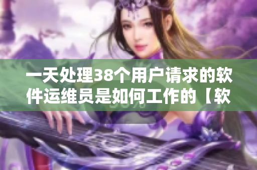 一天處理38個(gè)用戶請(qǐng)求的軟件運(yùn)維員是如何工作的【軟件】