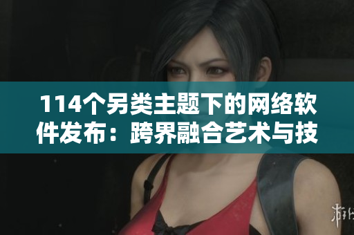 114個(gè)另類主題下的網(wǎng)絡(luò)軟件發(fā)布：跨界融合藝術(shù)與技術(shù)