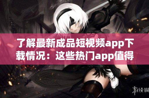 了解最新成品短視頻app下載情況：這些熱門(mén)app值得一試
