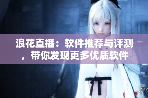 浪花直播：軟件推薦與評測，帶你發(fā)現(xiàn)更多優(yōu)質(zhì)軟件