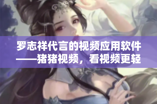 羅志祥代言的視頻應(yīng)用軟件——豬豬視頻，看視頻更輕松