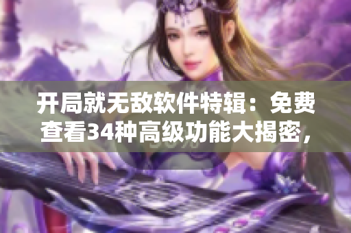 開局就無敵軟件特輯：免費(fèi)查看34種高級(jí)功能大揭密，讀者拍手稱贊！