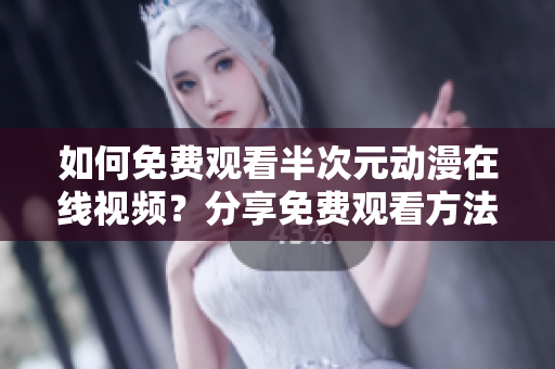 如何免費觀看半次元動漫在線視頻？分享免費觀看方法！
