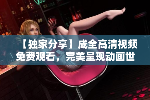 【獨家分享】成全高清視頻免費觀看，完美呈現(xiàn)動畫世界