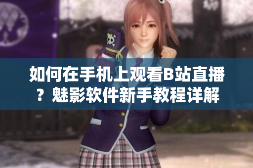 如何在手機(jī)上觀看B站直播？魅影軟件新手教程詳解