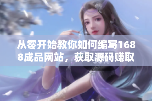 從零開始教你如何編寫1688成品網(wǎng)站，獲取源碼賺取利潤