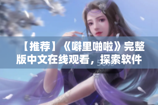 【推薦】《噼里啪啦》完整版中文在線觀看，探索軟件前沿知識(shí)