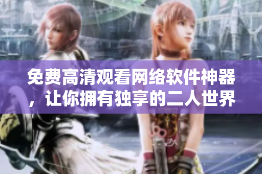 免費(fèi)高清觀看網(wǎng)絡(luò)軟件神器，讓你擁有獨(dú)享的二人世界體驗(yàn)！