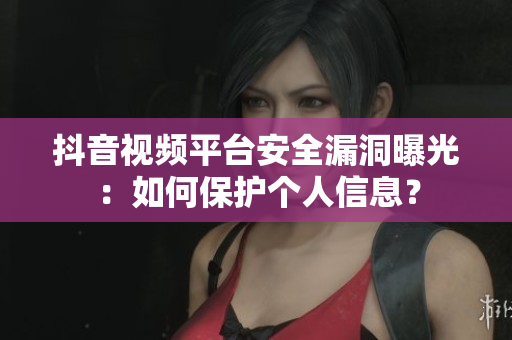 抖音視頻平臺(tái)安全漏洞曝光：如何保護(hù)個(gè)人信息？
