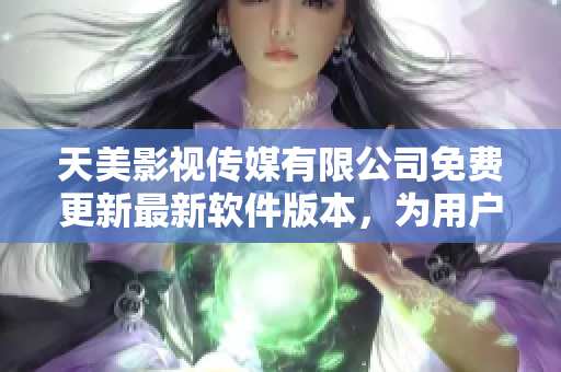 天美影視傳媒有限公司免費(fèi)更新最新軟件版本，為用戶提供更優(yōu)質(zhì)的體驗(yàn)