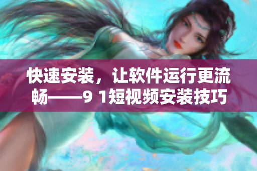 快速安裝，讓軟件運(yùn)行更流暢——9 1短視頻安裝技巧大揭秘！
