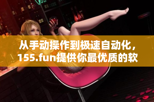 從手動(dòng)操作到極速自動(dòng)化，155.fun提供你最優(yōu)質(zhì)的軟件服務(wù)！