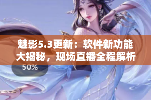 魅影5.3更新：軟件新功能大揭秘，現場直播全程解析