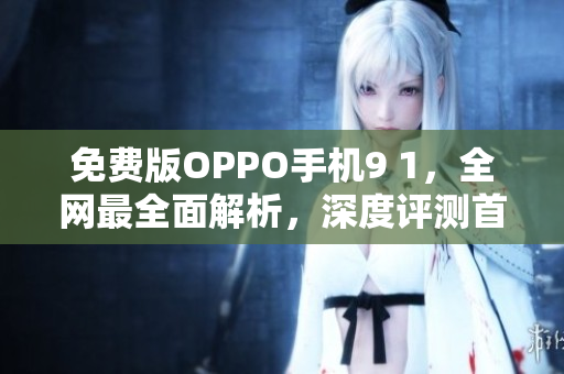 免費版OPPO手機9 1，全網(wǎng)最全面解析，深度評測首發(fā)！