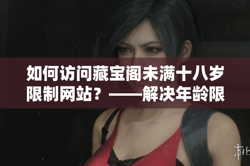 如何訪問藏寶閣未滿十八歲限制網(wǎng)站？——解決年齡限制問題的實(shí)用方法！