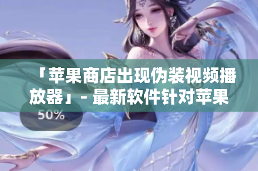 「蘋果商店出現(xiàn)偽裝視頻播放器」- 最新軟件針對蘋果用戶欺詐的警報(bào)