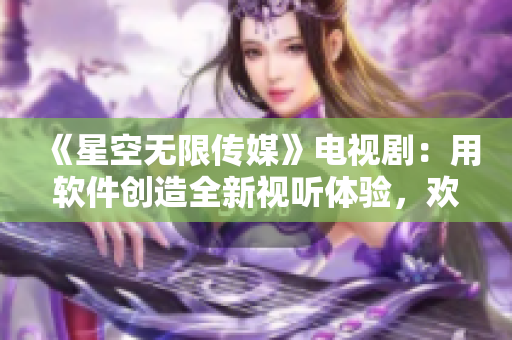 《星空無限傳媒》電視?。河密浖?chuàng)造全新視聽體驗，歡迎在線觀看！