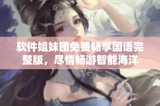 軟件姐妹團(tuán)免費(fèi)暢享國(guó)語完整版，盡情暢游智能海洋