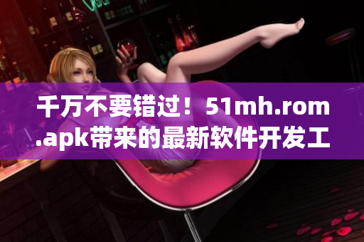 千萬不要錯(cuò)過！51mh.rom.apk帶來的最新軟件開發(fā)工具，提升您的開發(fā)效率！