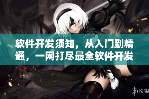 軟件開(kāi)發(fā)須知，從入門(mén)到精通，一網(wǎng)打盡最全軟件開(kāi)發(fā)知識(shí)