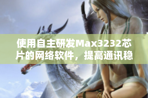 使用自主研發(fā)Max3232芯片的網(wǎng)絡(luò)軟件，提高通訊穩(wěn)定性
