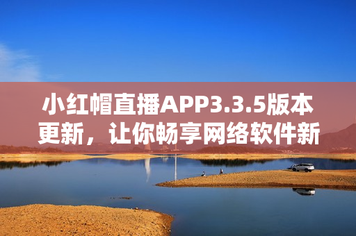 小紅帽直播APP3.3.5版本更新，讓你暢享網(wǎng)絡(luò)軟件新體驗(yàn)