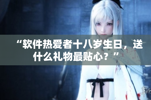 “軟件熱愛者十八歲生日，送什么禮物最貼心？”
