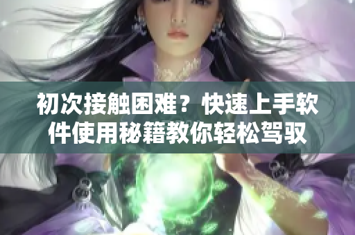 初次接觸困難？快速上手軟件使用秘籍教你輕松駕馭